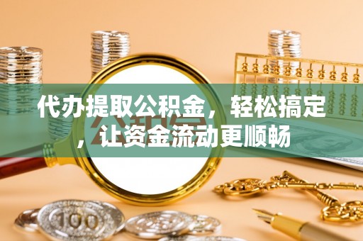 西昌代办提取公积金，轻松搞定，让资金流动更顺畅