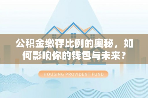 西昌公积金缴存比例的奥秘，如何影响你的钱包与未来？