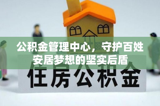 西昌公积金管理中心，守护百姓安居梦想的坚实后盾