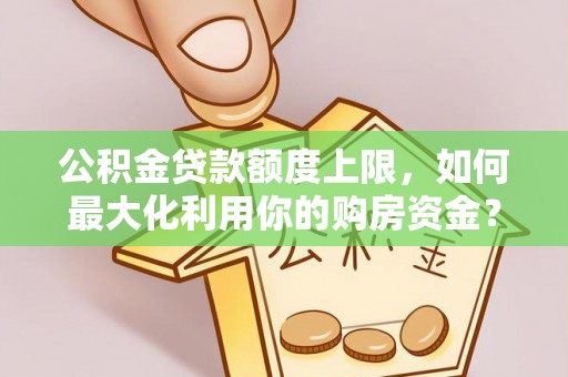 西昌公积金贷款额度上限，如何最大化利用你的购房资金？
