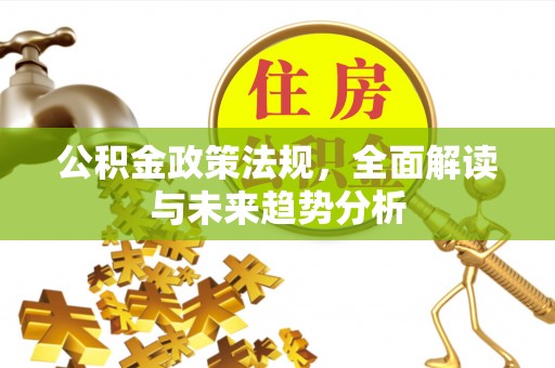 西昌公积金政策法规，全面解读与未来趋势分析