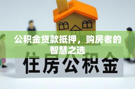 西昌公积金贷款抵押，购房者的智慧之选