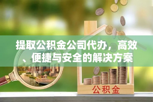 西昌提取公积金公司代办，高效、便捷与安全的解决方案