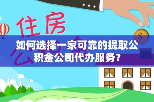 西昌如何选择一家可靠的提取公积金公司代办服务？