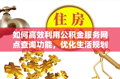 西昌如何高效利用公积金服务网点查询功能，优化生活规划