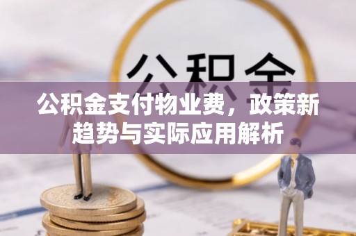 西昌公积金支付物业费，政策新趋势与实际应用解析