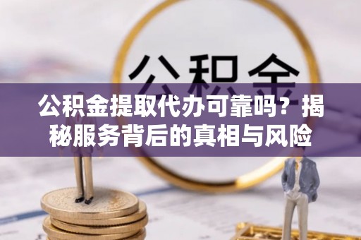 西昌公积金提取代办可靠吗？揭秘服务背后的真相与风险