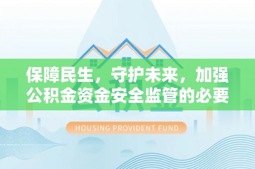 西昌保障民生，守护未来，加强公积金资金安全监管的必要性与实践