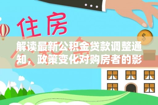 西昌解读最新公积金贷款调整通知，政策变化对购房者的影响