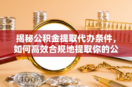 西昌揭秘公积金提取代办条件，如何高效合规地提取你的公积金