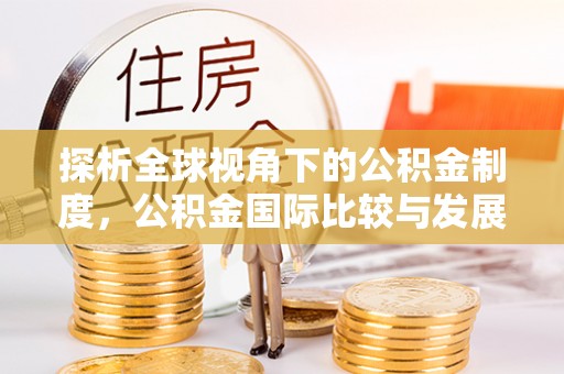 西昌探析全球视角下的公积金制度，公积金国际比较与发展趋势