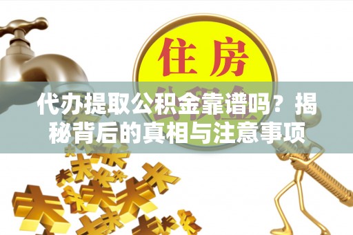 西昌代办提取公积金靠谱吗？揭秘背后的真相与注意事项