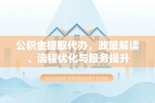 西昌公积金提取代办，政策解读、流程优化与服务提升