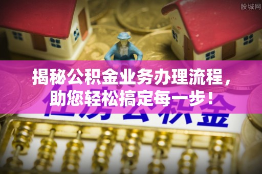 西昌揭秘公积金业务办理流程，助您轻松搞定每一步！