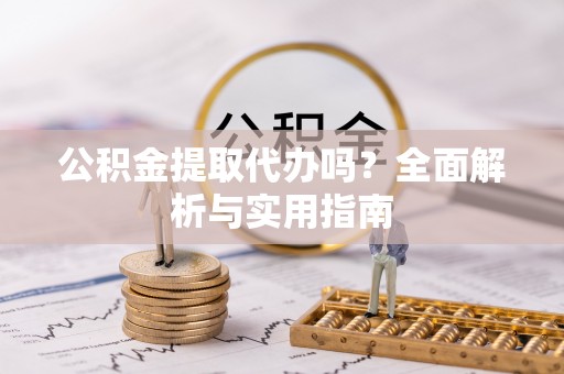 西昌公积金提取代办吗？全面解析与实用指南