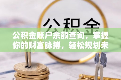 西昌公积金账户余额查询，掌握你的财富脉搏，轻松规划未来