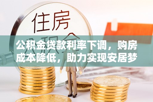 西昌公积金贷款利率下调，购房成本降低，助力实现安居梦