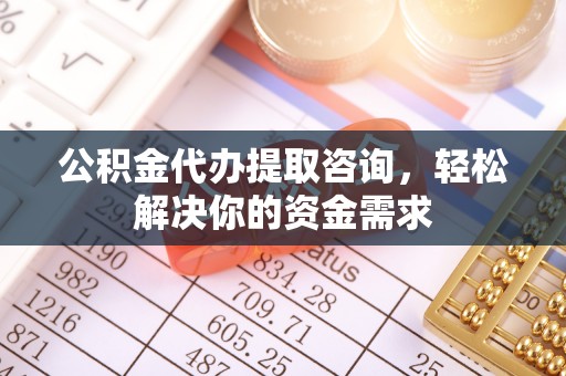 西昌公积金代办提取咨询，轻松解决你的资金需求