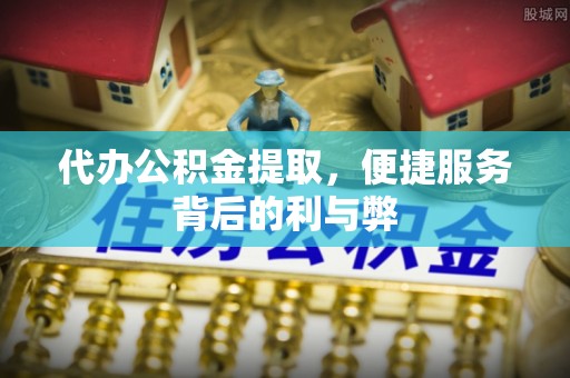 西昌代办公积金提取，便捷服务背后的利与弊