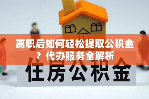 西昌离职后如何轻松提取公积金？代办服务全解析