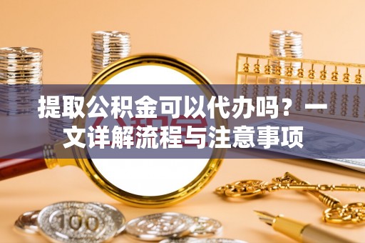 西昌提取公积金可以代办吗？一文详解流程与注意事项