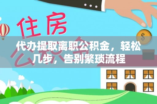 西昌代办提取离职公积金，轻松几步，告别繁琐流程