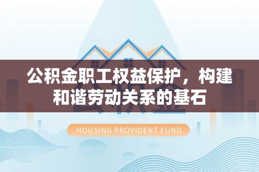 西昌公积金职工权益保护，构建和谐劳动关系的基石