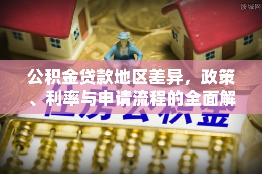 西昌公积金贷款地区差异，政策、利率与申请流程的全面解析