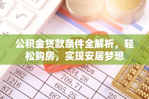 西昌公积金贷款条件全解析，轻松购房，实现安居梦想