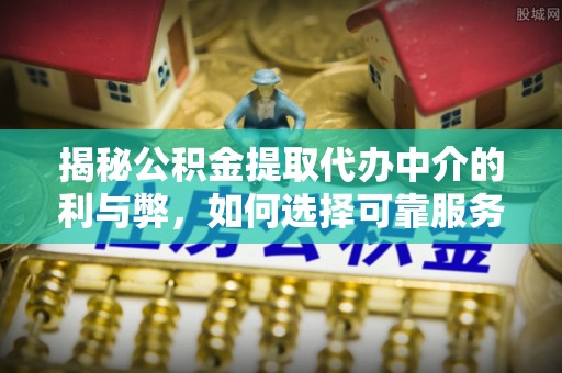 西昌揭秘公积金提取代办中介的利与弊，如何选择可靠服务？