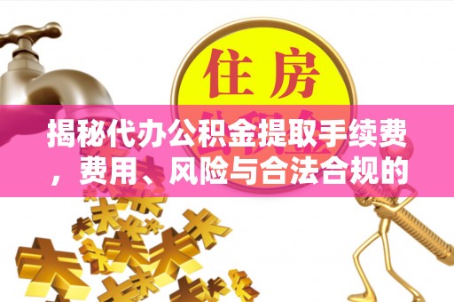 西昌揭秘代办公积金提取手续费，费用、风险与合法合规的全解析