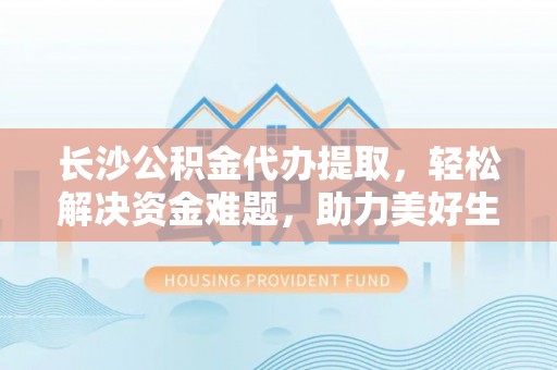 西昌长沙公积金代办提取，轻松解决资金难题，助力美好生活