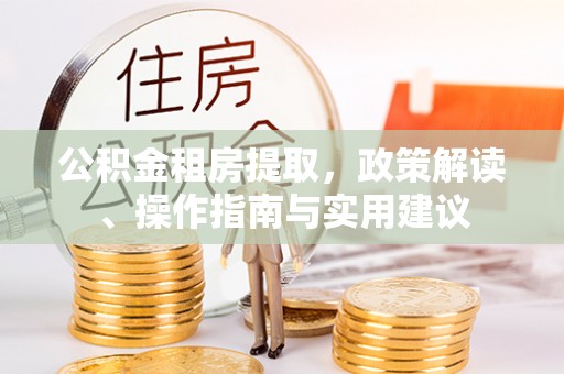 西昌公积金租房提取，政策解读、操作指南与实用建议