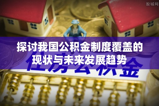 西昌探讨我国公积金制度覆盖的现状与未来发展趋势