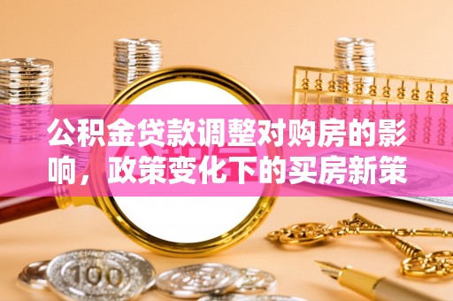 西昌公积金贷款调整对购房的影响，政策变化下的买房新策略