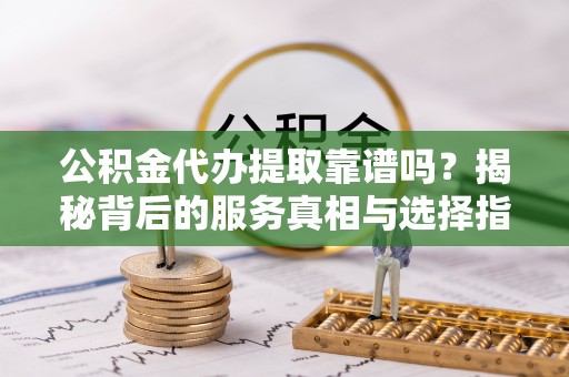 西昌公积金代办提取靠谱吗？揭秘背后的服务真相与选择指南