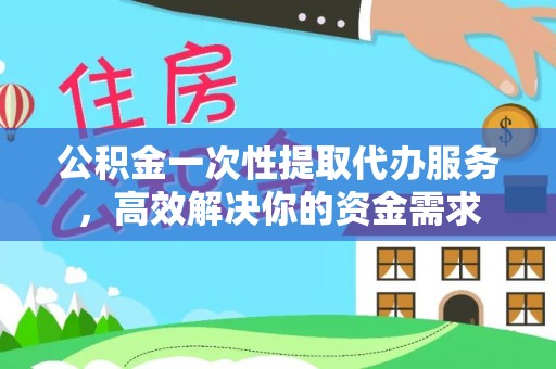 西昌公积金一次性提取代办服务，高效解决你的资金需求