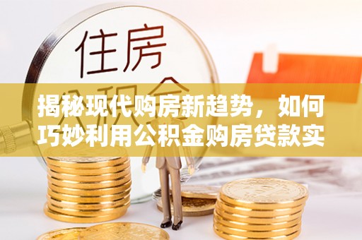 西昌揭秘现代购房新趋势，如何巧妙利用公积金购房贷款实现梦想家园