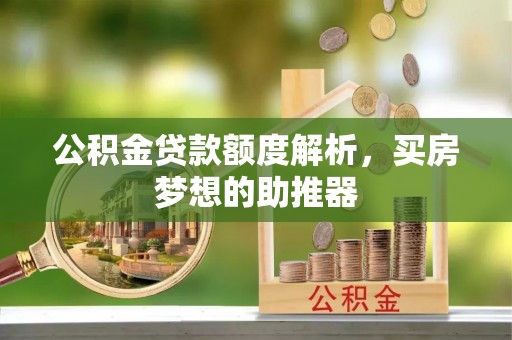 西昌公积金贷款额度解析，买房梦想的助推器