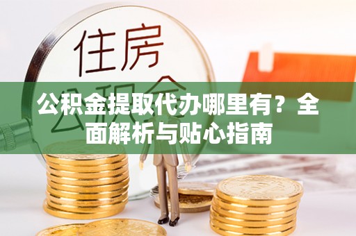 西昌公积金提取代办哪里有？全面解析与贴心指南