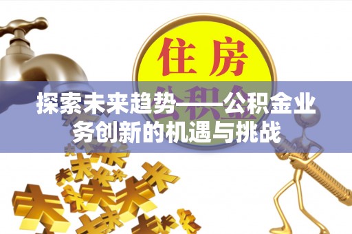 西昌探索未来趋势——公积金业务创新的机遇与挑战