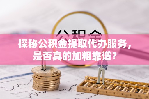 西昌探秘公积金提取代办服务，是否真的加粗靠谱？