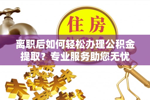 西昌离职后如何轻松办理公积金提取？专业服务助您无忧