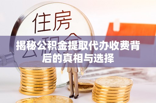 西昌揭秘公积金提取代办收费背后的真相与选择