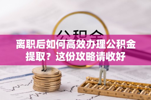 西昌离职后如何高效办理公积金提取？这份攻略请收好