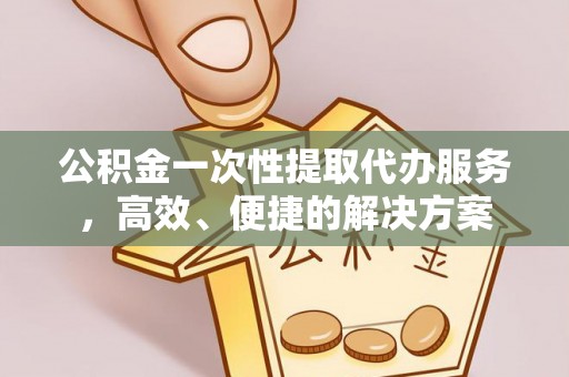 西昌公积金一次性提取代办服务，高效、便捷的解决方案