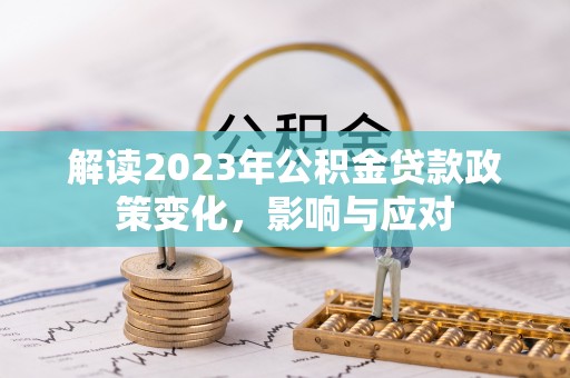 西昌解读2023年公积金贷款政策变化，影响与应对