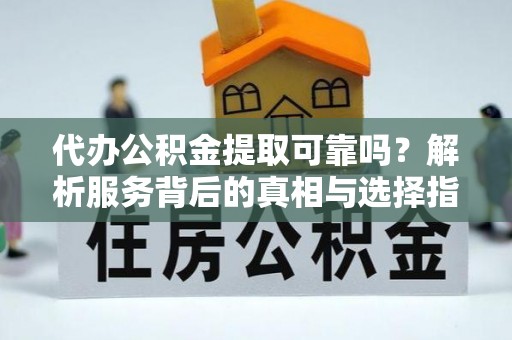 西昌代办公积金提取可靠吗？解析服务背后的真相与选择指南