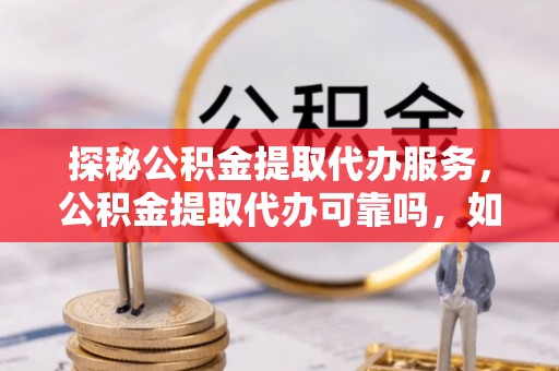 西昌探秘公积金提取代办服务，公积金提取代办可靠吗，如何选择值得信赖的机构？