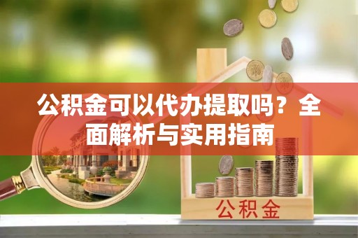 西昌公积金可以代办提取吗？全面解析与实用指南